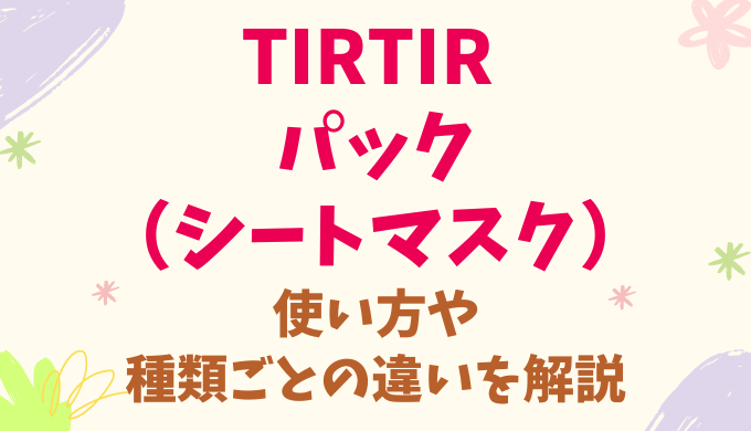 TIRTIR ティルティルのパックの使い方や、種類ごとの違いを徹底解説！